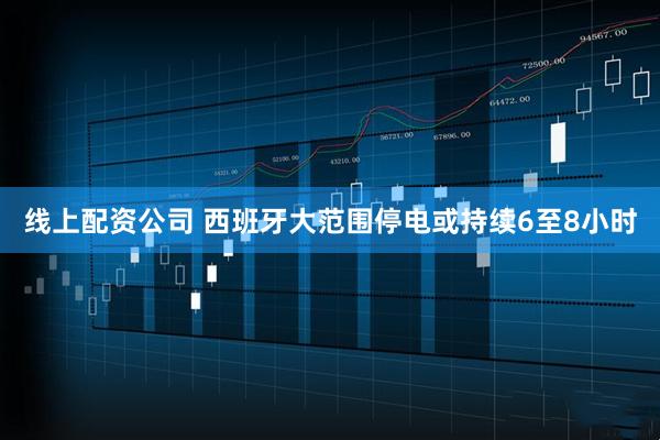 线上配资公司 西班牙大范围停电或持续6至8小时