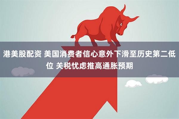 港美股配资 美国消费者信心意外下滑至历史第二低位 关税忧虑推高通胀预期